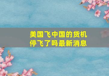 美国飞中国的货机停飞了吗最新消息