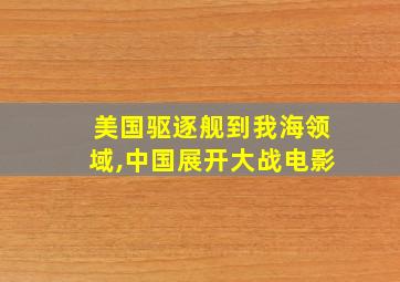 美国驱逐舰到我海领域,中国展开大战电影