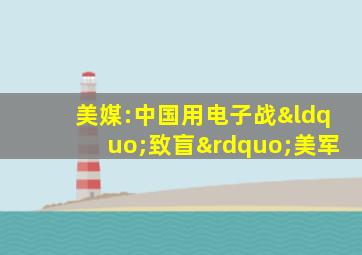 美媒:中国用电子战“致盲”美军