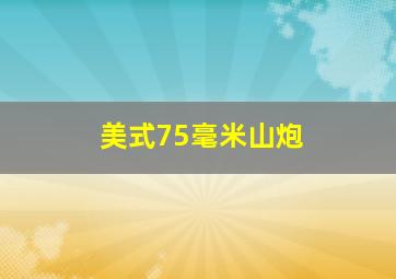 美式75毫米山炮