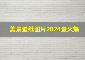 美景壁纸图片2024最火爆