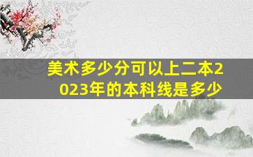 美术多少分可以上二本2023年的本科线是多少