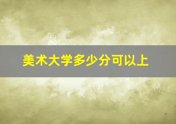 美术大学多少分可以上