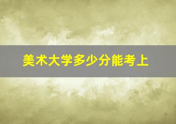 美术大学多少分能考上