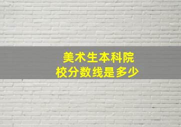 美术生本科院校分数线是多少