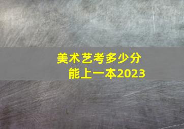 美术艺考多少分能上一本2023