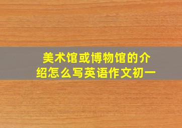 美术馆或博物馆的介绍怎么写英语作文初一