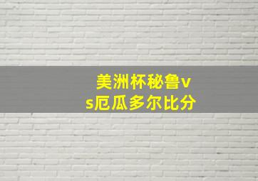 美洲杯秘鲁vs厄瓜多尔比分