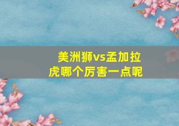 美洲狮vs孟加拉虎哪个厉害一点呢