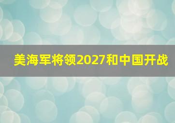 美海军将领2027和中国开战