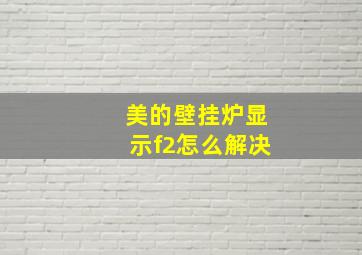 美的壁挂炉显示f2怎么解决