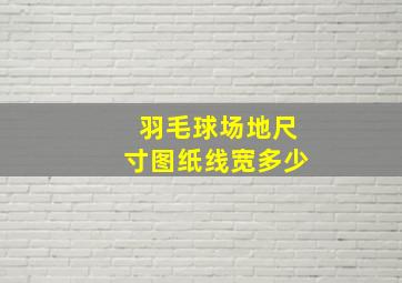 羽毛球场地尺寸图纸线宽多少