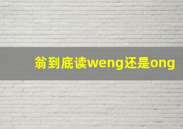 翁到底读weng还是ong