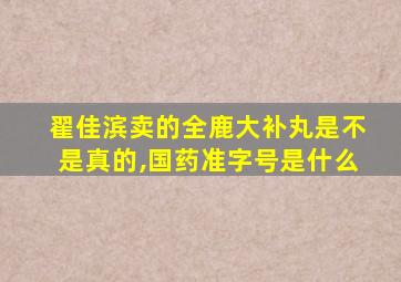 翟佳滨卖的全鹿大补丸是不是真的,国药准字号是什么