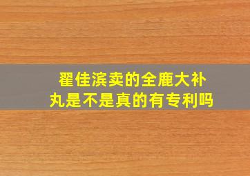 翟佳滨卖的全鹿大补丸是不是真的有专利吗