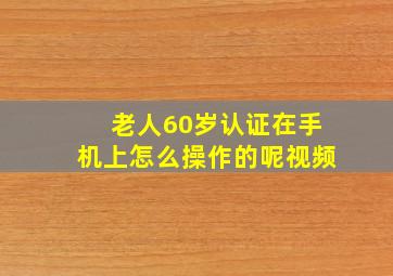 老人60岁认证在手机上怎么操作的呢视频