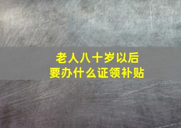 老人八十岁以后要办什么证领补贴