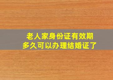 老人家身份证有效期多久可以办理结婚证了