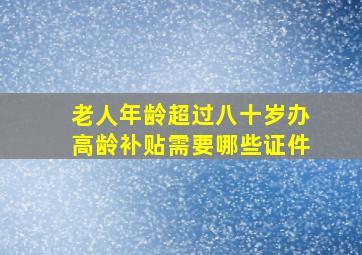 老人年龄超过八十岁办高龄补贴需要哪些证件