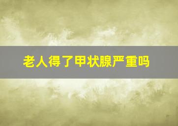 老人得了甲状腺严重吗