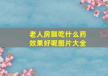 老人房颤吃什么药效果好呢图片大全