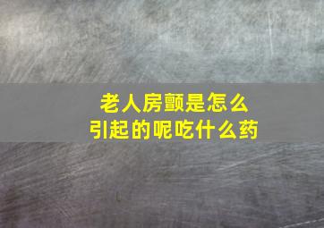 老人房颤是怎么引起的呢吃什么药