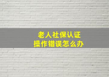 老人社保认证操作错误怎么办