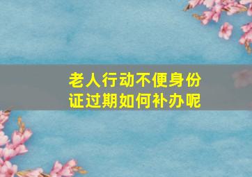 老人行动不便身份证过期如何补办呢