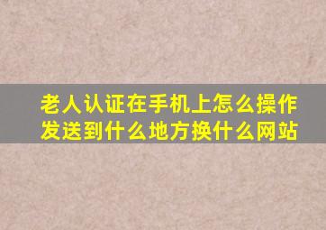 老人认证在手机上怎么操作发送到什么地方换什么网站