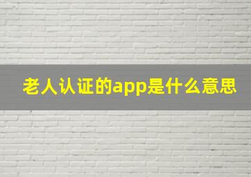 老人认证的app是什么意思