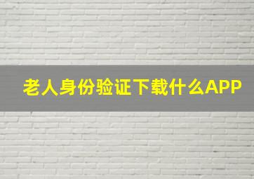 老人身份验证下载什么APP