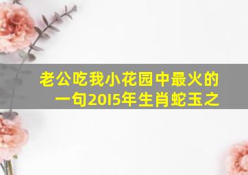 老公吃我小花园中最火的一句20I5年生肖蛇玉之