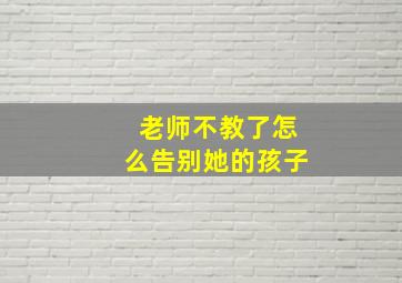 老师不教了怎么告别她的孩子