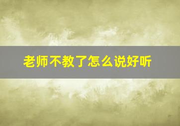 老师不教了怎么说好听