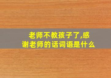 老师不教孩子了,感谢老师的话词语是什么