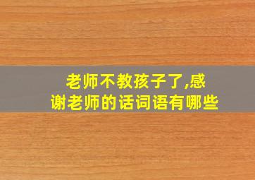 老师不教孩子了,感谢老师的话词语有哪些