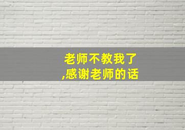 老师不教我了,感谢老师的话