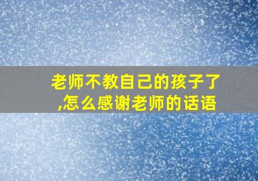 老师不教自己的孩子了,怎么感谢老师的话语