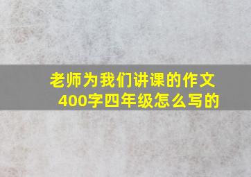 老师为我们讲课的作文400字四年级怎么写的