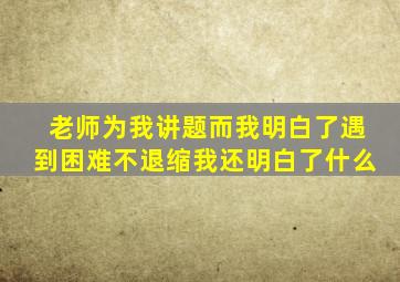 老师为我讲题而我明白了遇到困难不退缩我还明白了什么