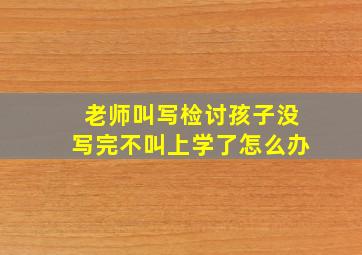 老师叫写检讨孩子没写完不叫上学了怎么办