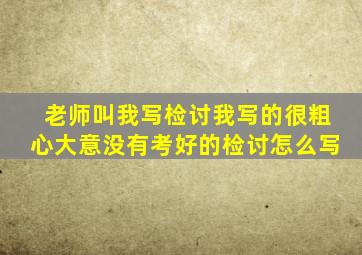 老师叫我写检讨我写的很粗心大意没有考好的检讨怎么写