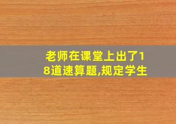 老师在课堂上出了18道速算题,规定学生