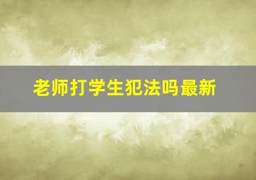 老师打学生犯法吗最新