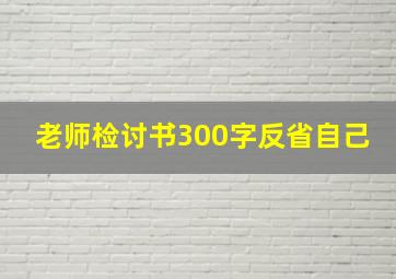 老师检讨书300字反省自己