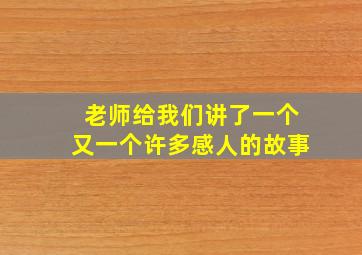 老师给我们讲了一个又一个许多感人的故事