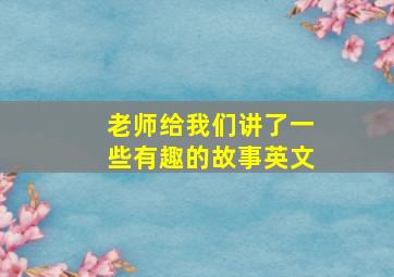 老师给我们讲了一些有趣的故事英文