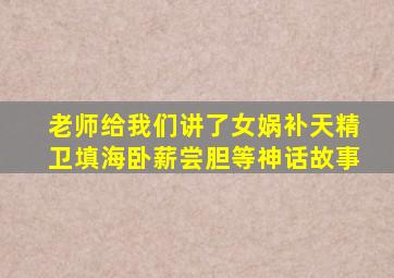 老师给我们讲了女娲补天精卫填海卧薪尝胆等神话故事