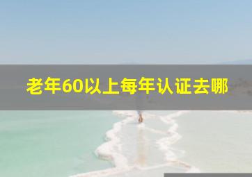 老年60以上每年认证去哪