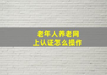 老年人养老网上认证怎么操作